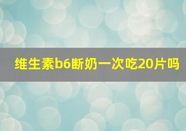 维生素b6断奶一次吃20片吗