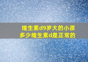 维生素d9岁大的小孩多少维生素d是正常的