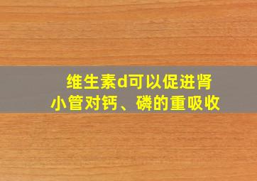 维生素d可以促进肾小管对钙、磷的重吸收