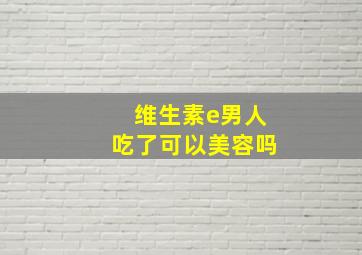 维生素e男人吃了可以美容吗