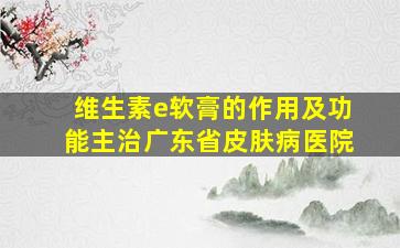 维生素e软膏的作用及功能主治广东省皮肤病医院