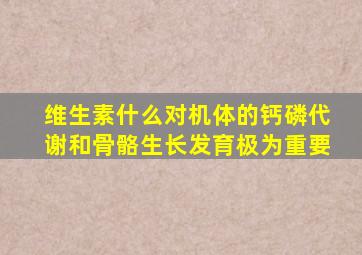 维生素什么对机体的钙磷代谢和骨骼生长发育极为重要