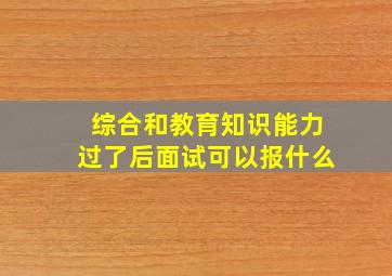 综合和教育知识能力过了后面试可以报什么