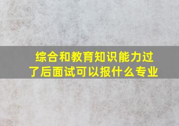 综合和教育知识能力过了后面试可以报什么专业