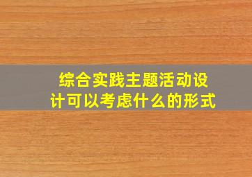 综合实践主题活动设计可以考虑什么的形式