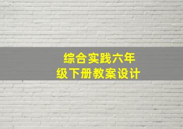 综合实践六年级下册教案设计