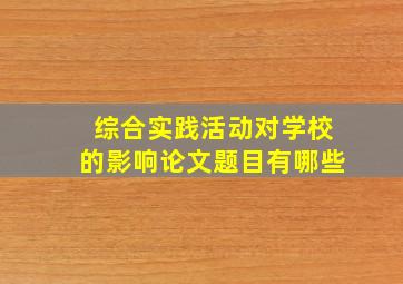 综合实践活动对学校的影响论文题目有哪些