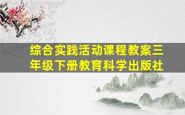 综合实践活动课程教案三年级下册教育科学出版社