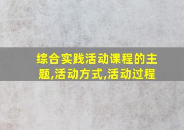 综合实践活动课程的主题,活动方式,活动过程