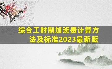 综合工时制加班费计算方法及标准2023最新版