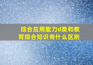 综合应用能力d类和教育综合知识有什么区别