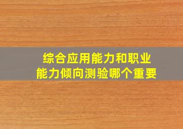 综合应用能力和职业能力倾向测验哪个重要