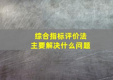 综合指标评价法主要解决什么问题