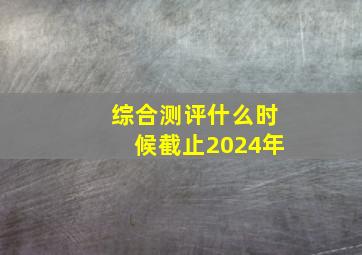 综合测评什么时候截止2024年