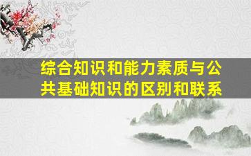 综合知识和能力素质与公共基础知识的区别和联系