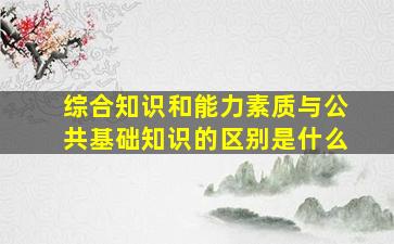 综合知识和能力素质与公共基础知识的区别是什么