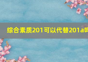 综合素质201可以代替201a吗