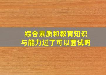 综合素质和教育知识与能力过了可以面试吗