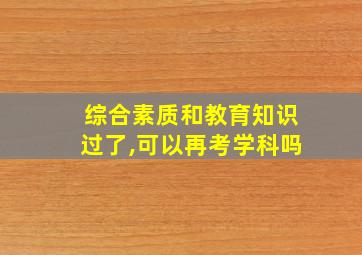 综合素质和教育知识过了,可以再考学科吗