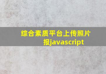 综合素质平台上传照片报javascript