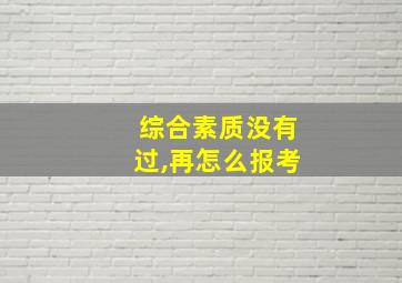 综合素质没有过,再怎么报考