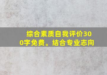 综合素质自我评价300字免费。结合专业志向