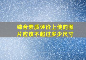 综合素质评价上传的图片应该不超过多少尺寸