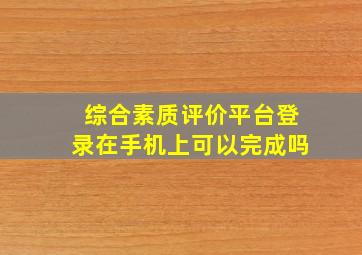 综合素质评价平台登录在手机上可以完成吗