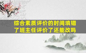 综合素质评价的时间填错了班主任评价了还能改吗