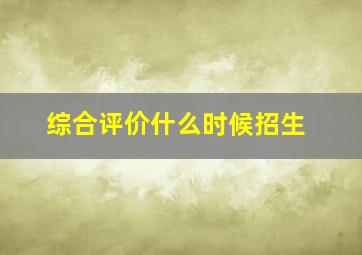 综合评价什么时候招生