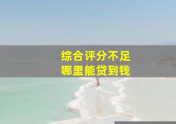 综合评分不足哪里能贷到钱