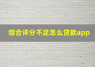 综合评分不足怎么贷款app