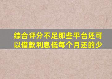 综合评分不足那些平台还可以借款利息低每个月还的少