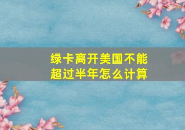 绿卡离开美国不能超过半年怎么计算