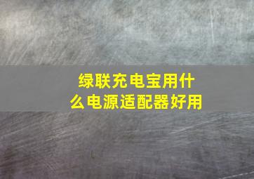 绿联充电宝用什么电源适配器好用