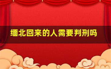 缅北回来的人需要判刑吗