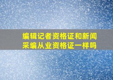 编辑记者资格证和新闻采编从业资格证一样吗