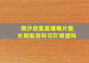 缬沙坦氢氯噻嗪片能长期服用吗可吖喝酒吗