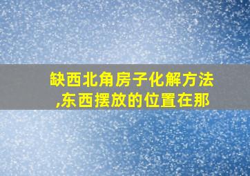 缺西北角房子化解方法,东西摆放的位置在那