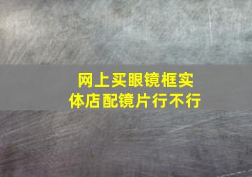 网上买眼镜框实体店配镜片行不行