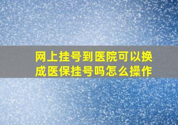 网上挂号到医院可以换成医保挂号吗怎么操作