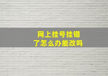 网上挂号挂错了怎么办能改吗