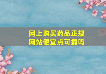 网上购买药品正规网站便宜点可靠吗