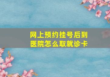 网上预约挂号后到医院怎么取就诊卡