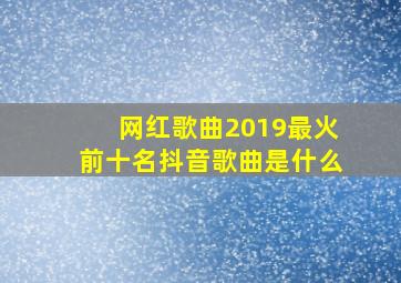 网红歌曲2019最火前十名抖音歌曲是什么