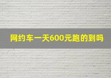 网约车一天600元跑的到吗