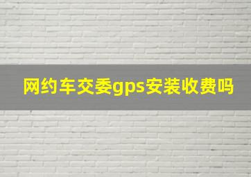 网约车交委gps安装收费吗