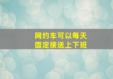 网约车可以每天固定接送上下班