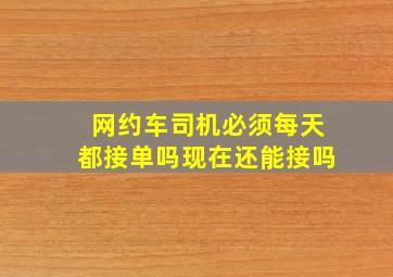 网约车司机必须每天都接单吗现在还能接吗