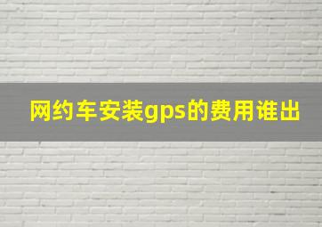 网约车安装gps的费用谁出